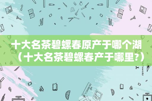 十大名茶碧螺春原产于哪个湖（十大名茶碧螺春产于哪里?）