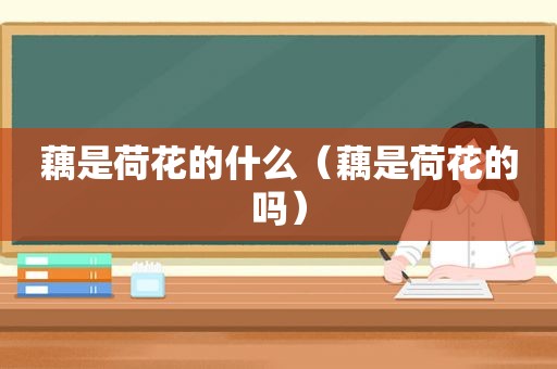 藕是荷花的什么（藕是荷花的吗）