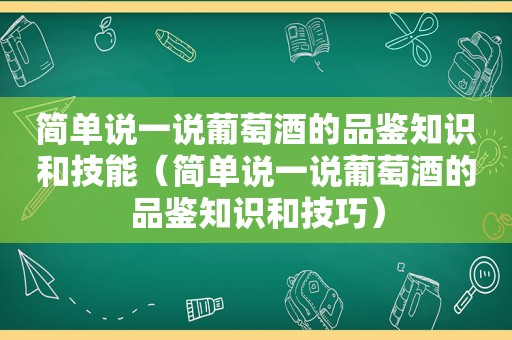 简单说一说葡萄酒的品鉴知识和技能（简单说一说葡萄酒的品鉴知识和技巧）