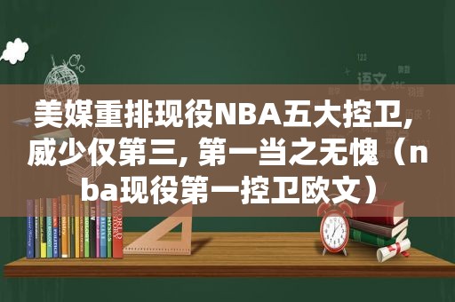 美媒重排现役NBA五大控卫, 威少仅第三, 第一当之无愧（nba现役第一控卫欧文）