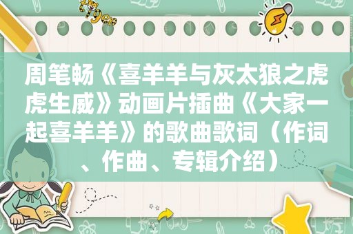 周笔畅《喜羊羊与灰太狼之虎虎生威》动画片插曲《大家一起喜羊羊》的歌曲歌词（作词、作曲、专辑介绍）