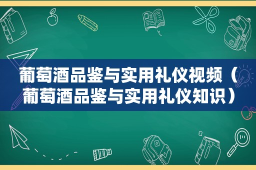 葡萄酒品鉴与实用礼仪视频（葡萄酒品鉴与实用礼仪知识）
