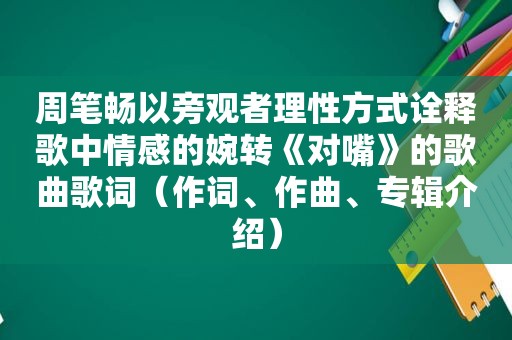 周笔畅以旁观者理性方式诠释歌中情感的婉转《对嘴》的歌曲歌词（作词、作曲、专辑介绍）