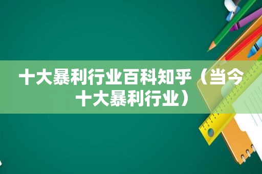 十大暴利行业百科知乎（当今十大暴利行业）
