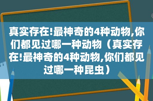真实存在!最神奇的4种动物,你们都见过哪一种动物（真实存在!最神奇的4种动物,你们都见过哪一种昆虫）