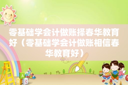 零基础学会计做账择春华教育好（零基础学会计做账相信春华教育好）