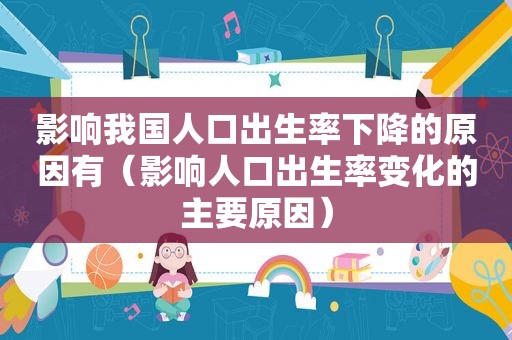 影响我国人口出生率下降的原因有（影响人口出生率变化的主要原因）