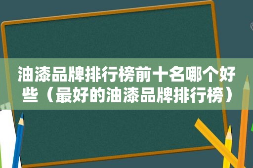 油漆品牌排行榜前十名哪个好些（最好的油漆品牌排行榜）