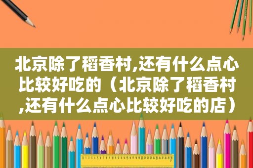 北京除了稻香村,还有什么点心比较好吃的（北京除了稻香村,还有什么点心比较好吃的店）