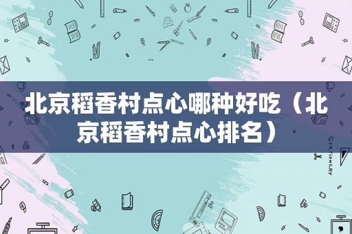 北京稻香村点心哪种好吃（北京稻香村点心排名）