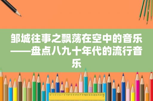 邹城往事之飘荡在空中的音乐——盘点八九十年代的流行音乐