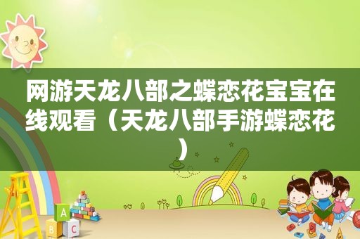 网游天龙八部之蝶恋花宝宝在线观看（天龙八部手游蝶恋花）