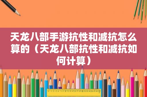 天龙八部手游抗性和减抗怎么算的（天龙八部抗性和减抗如何计算）