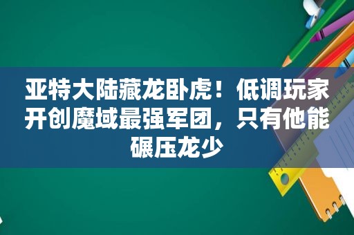 亚特大陆藏龙卧虎！低调玩家开创魔域最强军团，只有他能碾压龙少