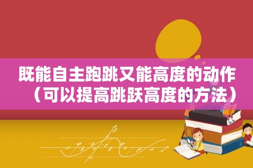 既能自主跑跳又能高度的动作（可以提高跳跃高度的方法）