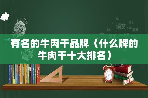 有名的牛肉干品牌（什么牌的牛肉干十大排名）