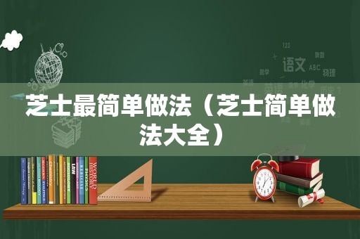 芝士最简单做法（芝士简单做法大全）
