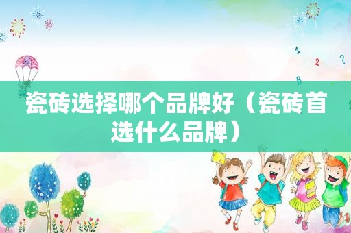 瓷砖选择哪个品牌好（瓷砖首选什么品牌）