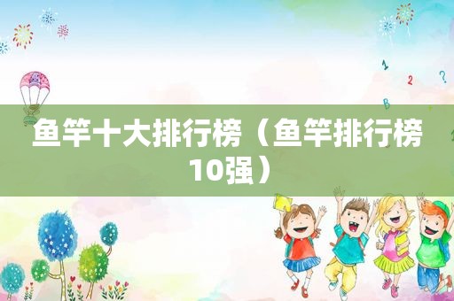 鱼竿十大排行榜（鱼竿排行榜10强）