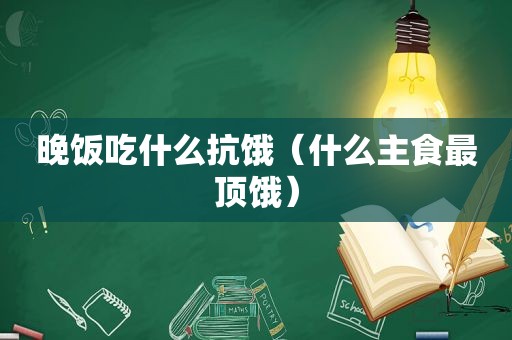 晚饭吃什么抗饿（什么主食最顶饿）