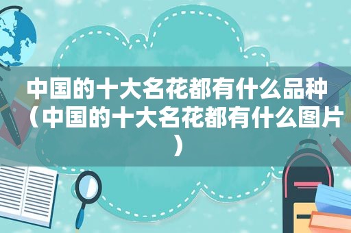 中国的十大名花都有什么品种（中国的十大名花都有什么图片）