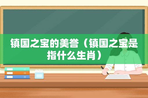 镇国之宝的美誉（镇国之宝是指什么生肖）