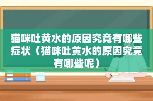 猫咪吐黄水的原因究竟有哪些症状（猫咪吐黄水的原因究竟有哪些呢）