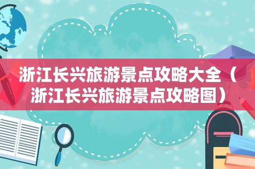 浙江长兴旅游景点攻略大全（浙江长兴旅游景点攻略图）
