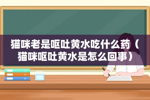 猫咪老是呕吐黄水吃什么药（猫咪呕吐黄水是怎么回事）