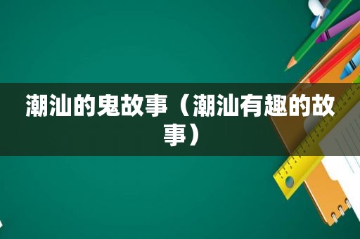 潮汕的鬼故事（潮汕有趣的故事）