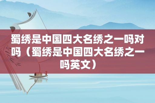 蜀绣是中国四大名绣之一吗对吗（蜀绣是中国四大名绣之一吗英文）