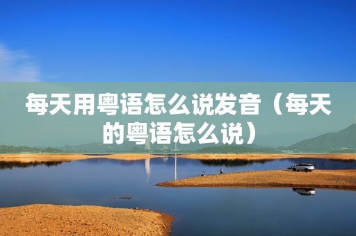 每天用粤语怎么说发音（每天的粤语怎么说）