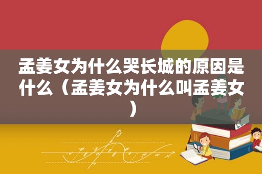 孟姜女为什么哭长城的原因是什么（孟姜女为什么叫孟姜女）