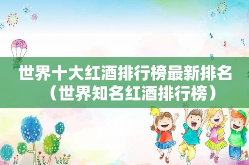 世界十大红酒排行榜最新排名（世界知名红酒排行榜）