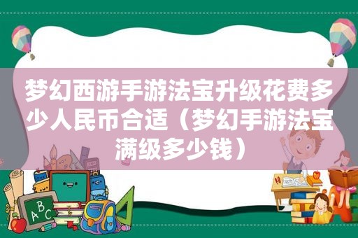 梦幻西游手游法宝升级花费多少人民币合适（梦幻手游法宝满级多少钱）