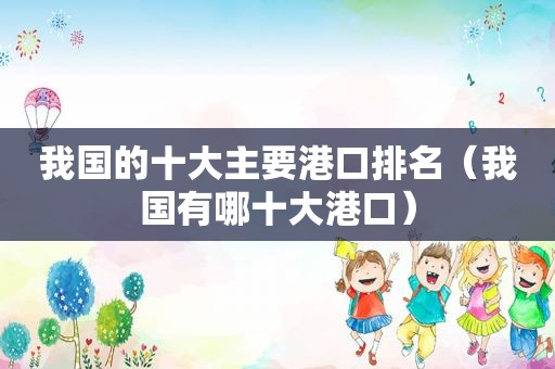 我国的十大主要港口排名（我国有哪十大港口）