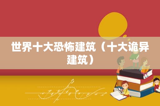 世界十大恐怖建筑（十大诡异建筑）