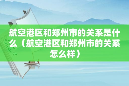 航空港区和郑州市的关系是什么（航空港区和郑州市的关系怎么样）