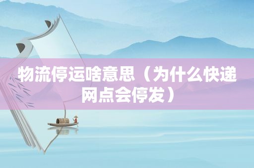 物流停运啥意思（为什么快递网点会停发）