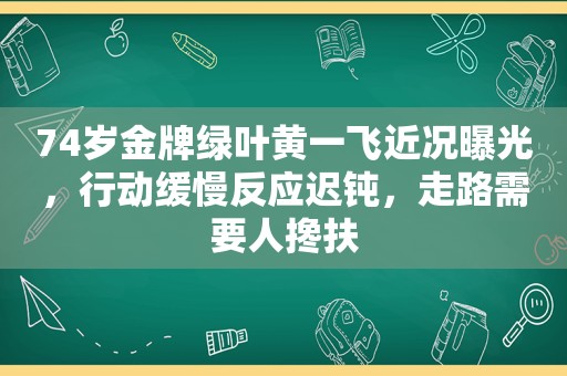 74岁金牌绿叶黄一飞近况曝光，行动缓慢反应迟钝，走路需要人搀扶