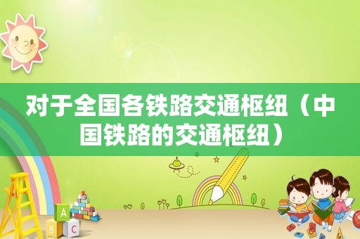 对于全国各铁路交通枢纽（中国铁路的交通枢纽）