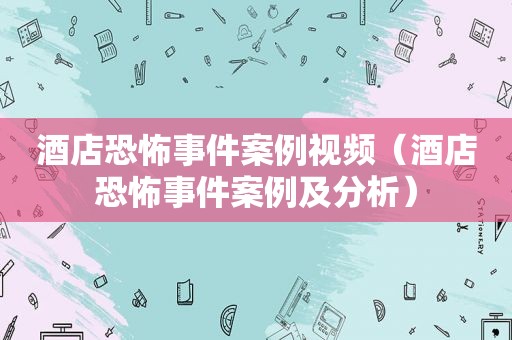 酒店恐怖事件案例视频（酒店恐怖事件案例及分析）