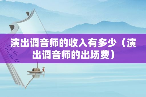 演出调音师的收入有多少（演出调音师的出场费）