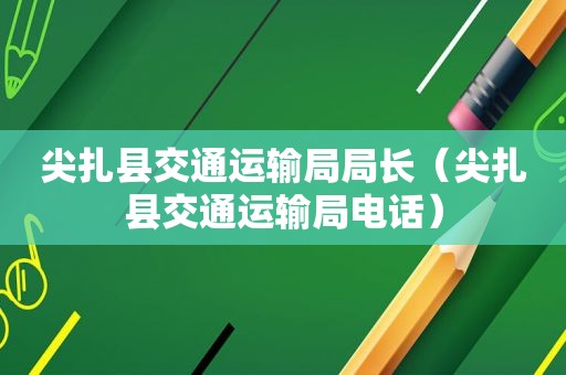 尖扎县交通运输局局长（尖扎县交通运输局电话）