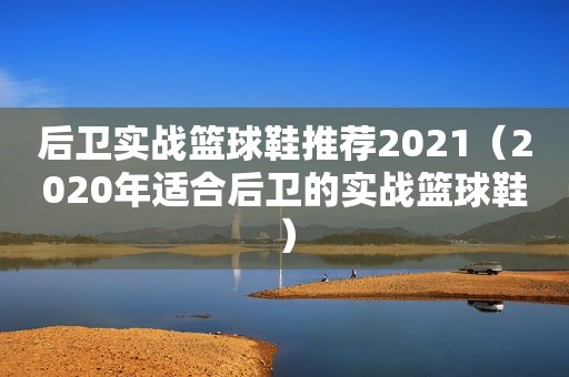 后卫实战篮球鞋推荐2021（2020年适合后卫的实战篮球鞋）