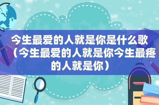 今生最爱的人就是你是什么歌（今生最爱的人就是你今生最疼的人就是你）