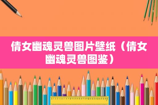 倩女幽魂灵兽图片壁纸（倩女幽魂灵兽图鉴）