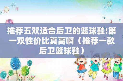 推荐五双适合后卫的篮球鞋!第一双性价比真高啊（推荐一款后卫篮球鞋）