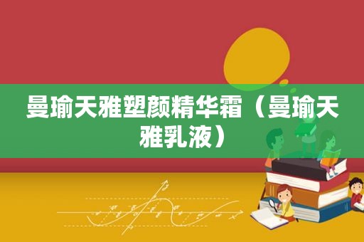 曼瑜天雅塑颜精华霜（曼瑜天雅乳液）
