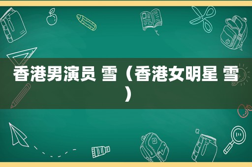 香港男演员 雪（香港女明星 雪）